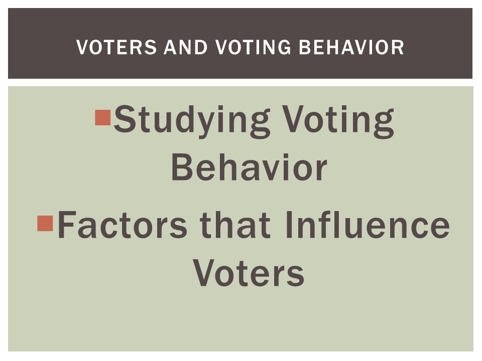  Studying Voting Behavior  Factors that Influence Voters VOTERS AND VOTING BEHAVIOR