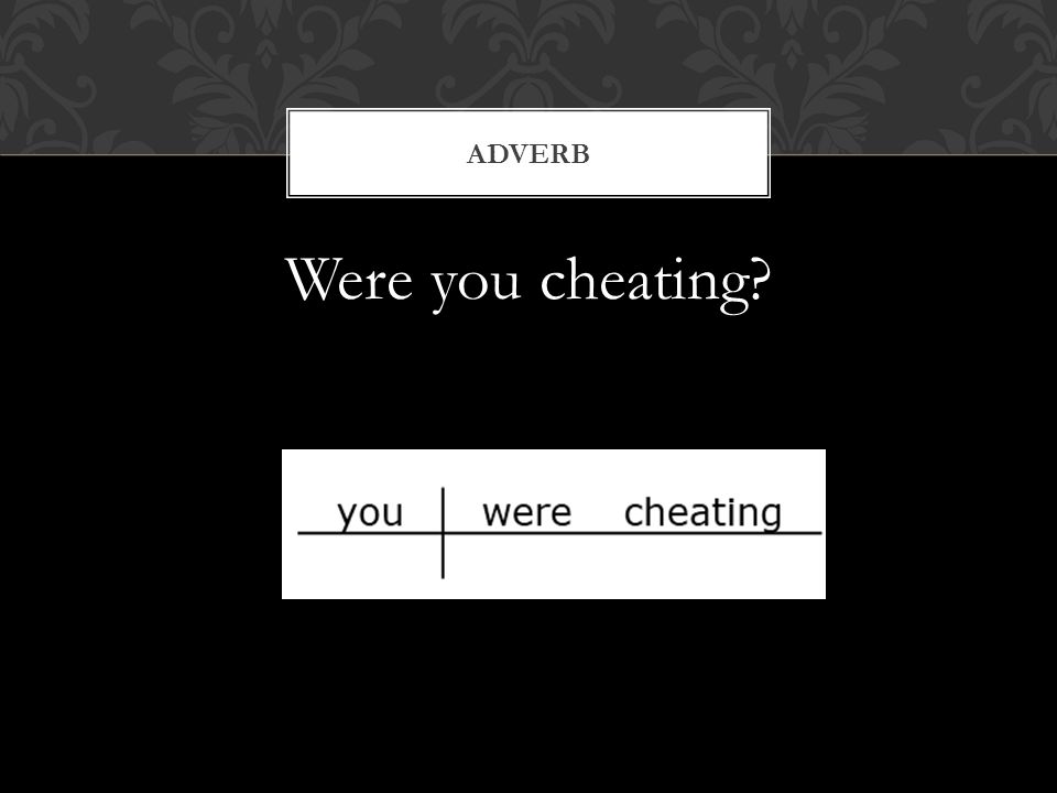 Were you cheating ADVERB
