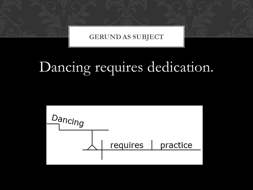 Dancing requires dedication. GERUND AS SUBJECT
