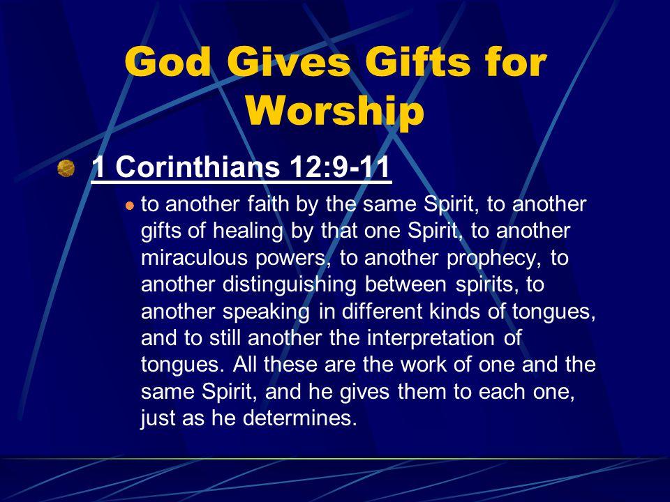 God Gives Gifts for Worship 1 Corinthians 12:9-11 to another faith by the same Spirit, to another gifts of healing by that one Spirit, to another miraculous powers, to another prophecy, to another distinguishing between spirits, to another speaking in different kinds of tongues, and to still another the interpretation of tongues.