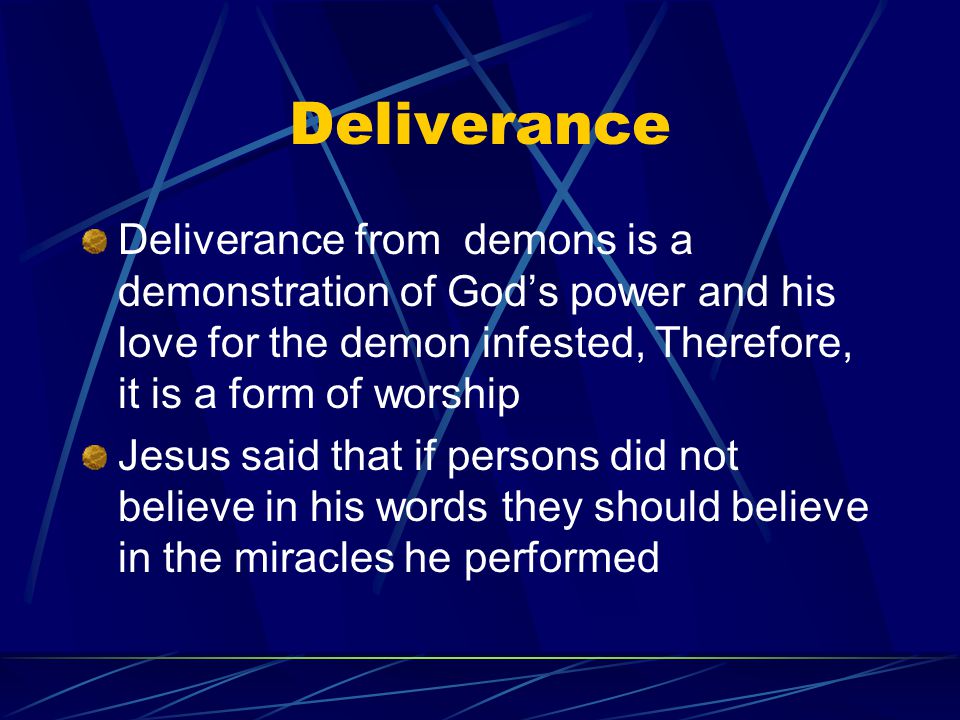 Deliverance Deliverance from demons is a demonstration of God’s power and his love for the demon infested, Therefore, it is a form of worship Jesus said that if persons did not believe in his words they should believe in the miracles he performed