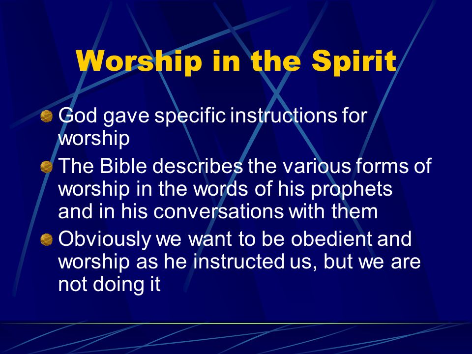 Worship in the Spirit God gave specific instructions for worship The Bible describes the various forms of worship in the words of his prophets and in his conversations with them Obviously we want to be obedient and worship as he instructed us, but we are not doing it