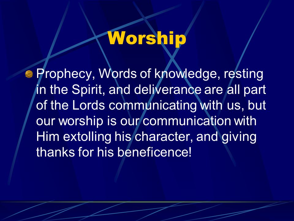 Worship Prophecy, Words of knowledge, resting in the Spirit, and deliverance are all part of the Lords communicating with us, but our worship is our communication with Him extolling his character, and giving thanks for his beneficence!