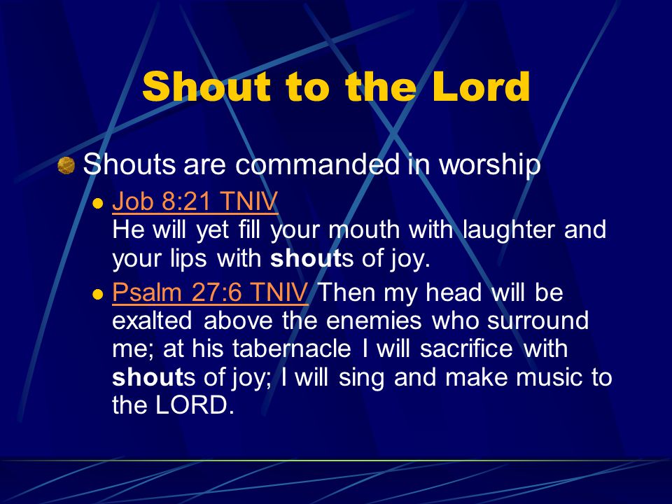 Shout to the Lord Shouts are commanded in worship Job 8:21 TNIV He will yet fill your mouth with laughter and your lips with shouts of joy.