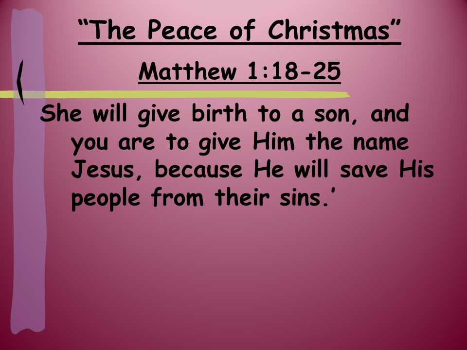 The Peace of Christmas Matthew 1:18-25 She will give birth to a son, and you are to give Him the name Jesus, because He will save His people from their sins.’