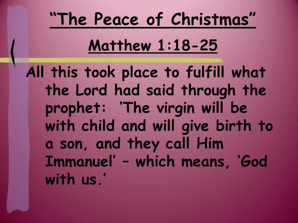 The Peace of Christmas Matthew 1:18-25 All this took place to fulfill what the Lord had said through the prophet: ‘The virgin will be with child and will give birth to a son, and they call Him Immanuel’ – which means, ‘God with us.’