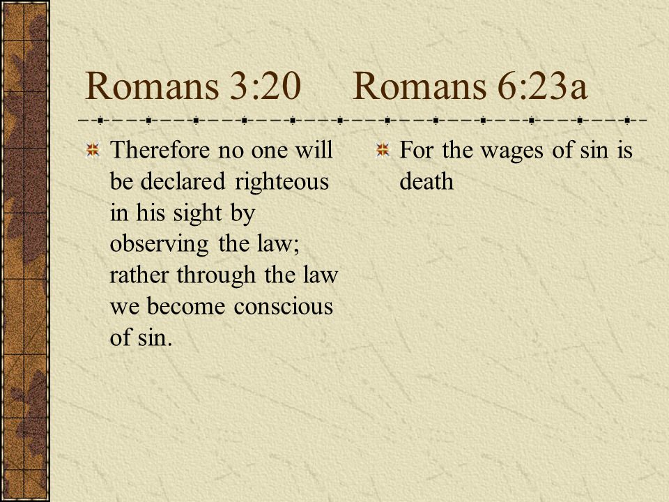 Romans 3:20Romans 6:23a Therefore no one will be declared righteous in his sight by observing the law; rather through the law we become conscious of sin.