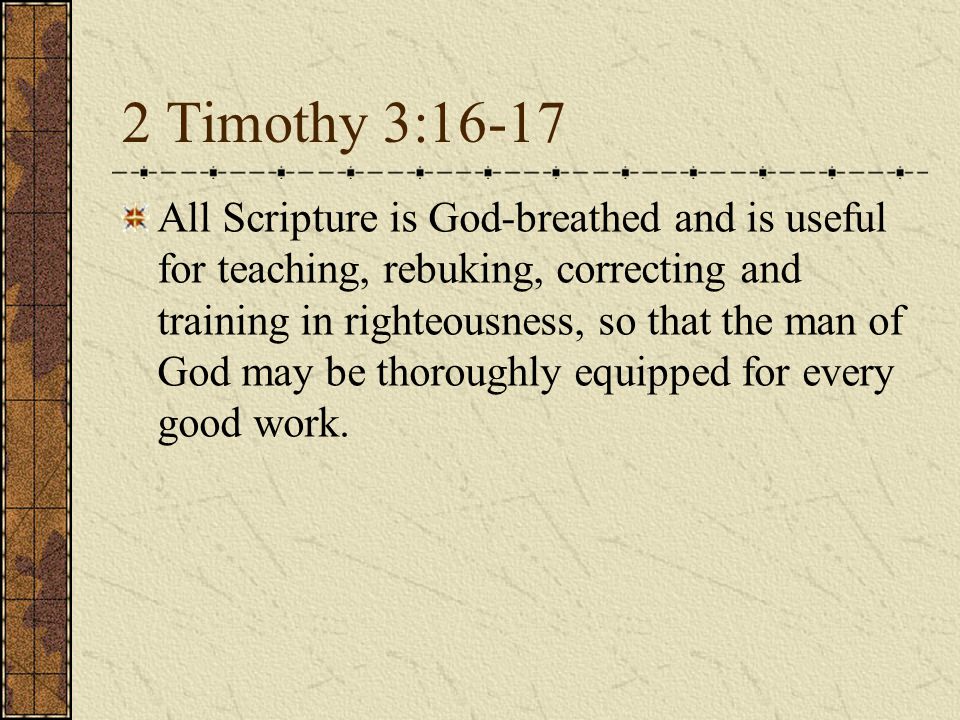 2 Timothy 3:16-17 All Scripture is God-breathed and is useful for teaching, rebuking, correcting and training in righteousness, so that the man of God may be thoroughly equipped for every good work.