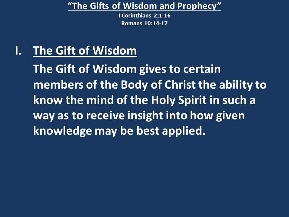 The Gifts of Wisdom and Prophecy I Corinthians 2:1-16 Romans 10:14-17 I.The Gift of Wisdom The Gift of Wisdom gives to certain members of the Body of Christ the ability to know the mind of the Holy Spirit in such a way as to receive insight into how given knowledge may be best applied.