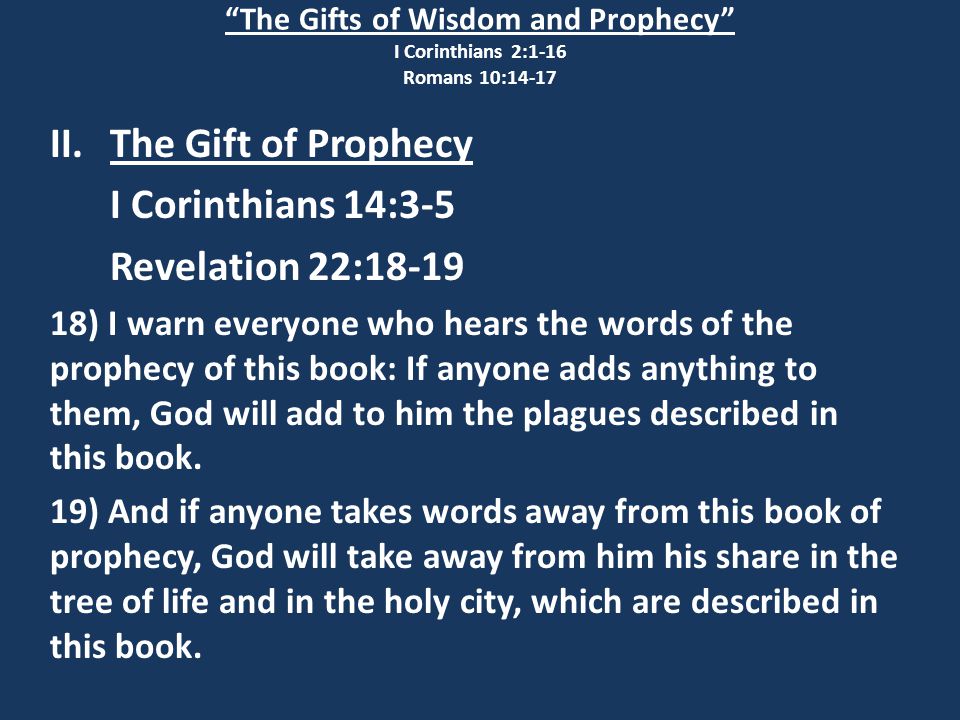 The Gifts of Wisdom and Prophecy I Corinthians 2:1-16 Romans 10:14-17 II.The Gift of Prophecy I Corinthians 14:3-5 Revelation 22: ) I warn everyone who hears the words of the prophecy of this book: If anyone adds anything to them, God will add to him the plagues described in this book.
