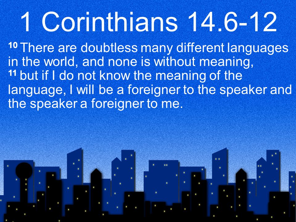 1 Corinthians There are doubtless many different languages in the world, and none is without meaning, 11 but if I do not know the meaning of the language, I will be a foreigner to the speaker and the speaker a foreigner to me.