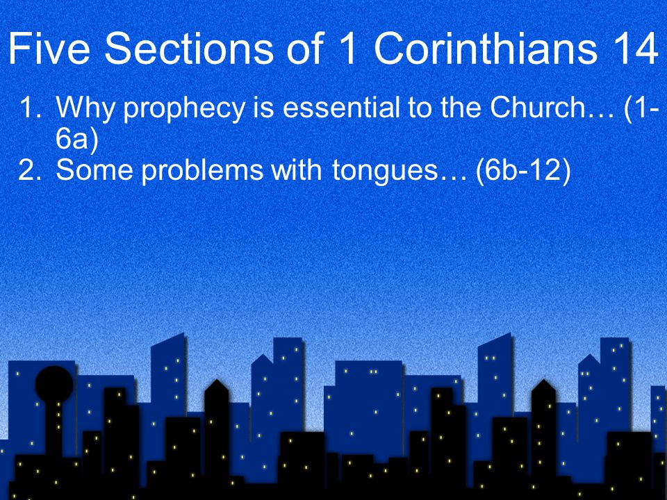 Five Sections of 1 Corinthians 14 1.Why prophecy is essential to the Church… (1- 6a) 2.Some problems with tongues… (6b-12)