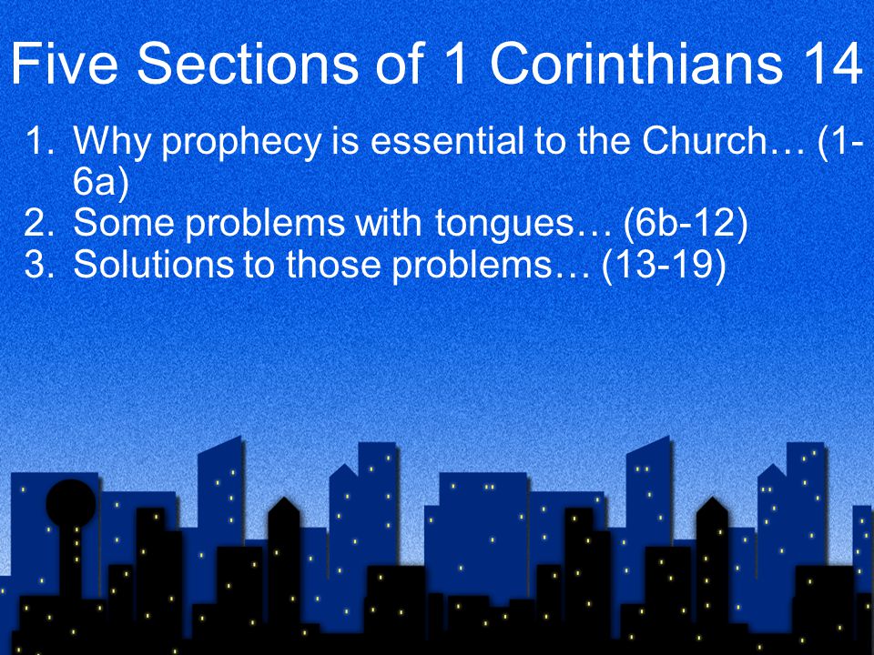 Five Sections of 1 Corinthians 14 1.Why prophecy is essential to the Church… (1- 6a) 2.Some problems with tongues… (6b-12) 3.Solutions to those problems… (13-19)