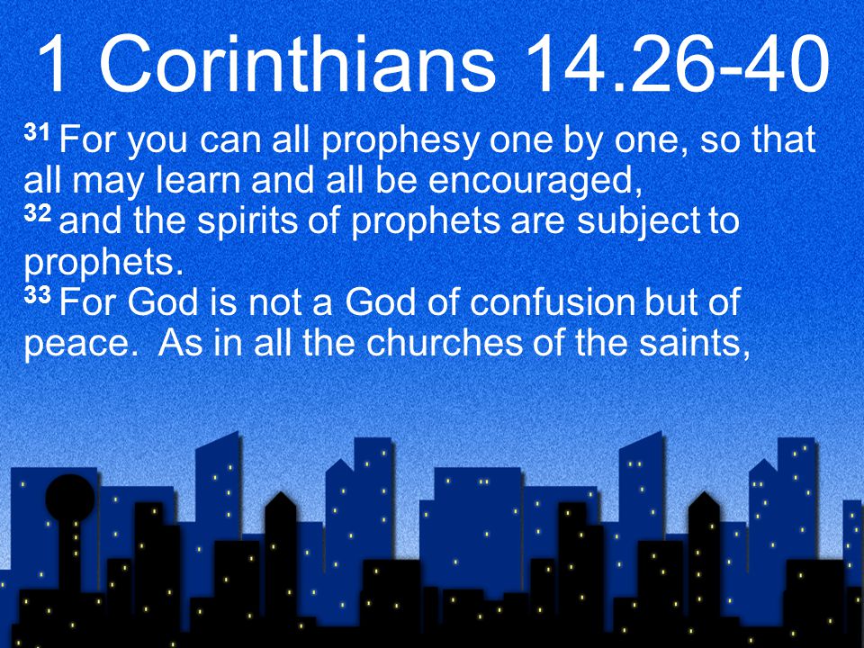 1 Corinthians For you can all prophesy one by one, so that all may learn and all be encouraged, 32 and the spirits of prophets are subject to prophets.