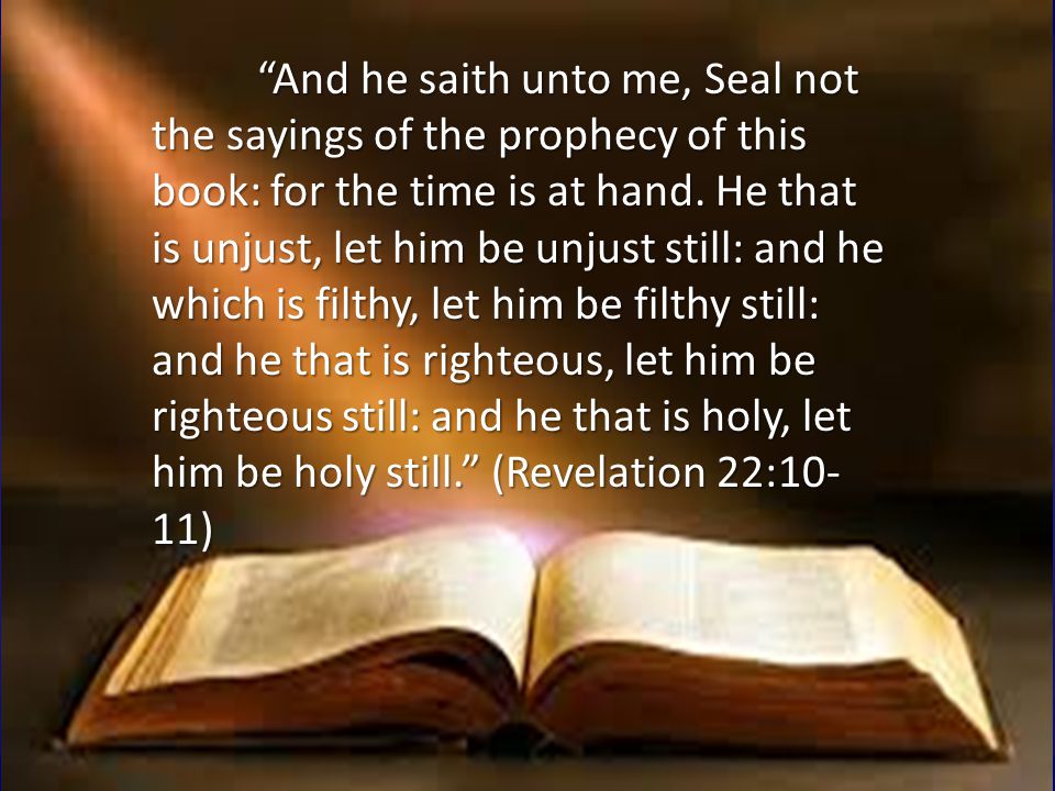 And he saith unto me, Seal not the sayings of the prophecy of this book: for the time is at hand.