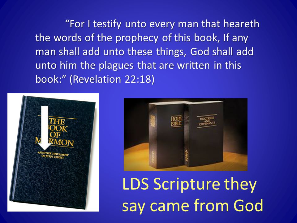 For I testify unto every man that heareth the words of the prophecy of this book, If any man shall add unto these things, God shall add unto him the plagues that are written in this book: (Revelation 22:18) LDS Scripture they say came from God