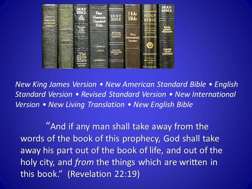 And if any man shall take away from the words of the book of this prophecy, God shall take away his part out of the book of life, and out of the holy city, and from the things which are written in this book. (Revelation 22:19) New King James Version New American Standard Bible English Standard Version Revised Standard Version New International Version New Living Translation New English Bible