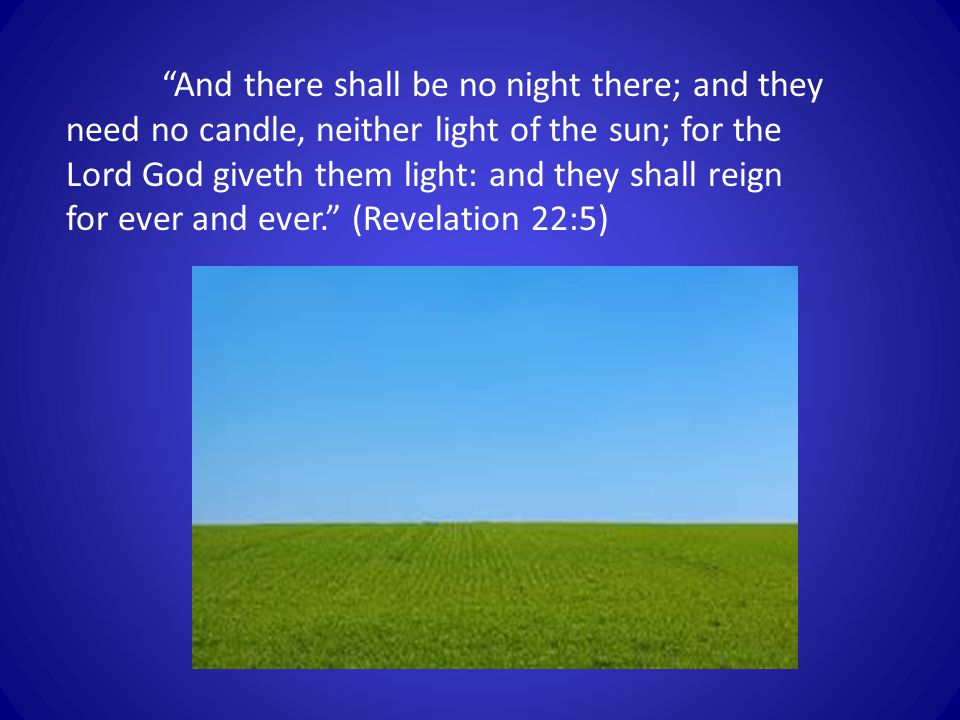 And there shall be no night there; and they need no candle, neither light of the sun; for the Lord God giveth them light: and they shall reign for ever and ever. (Revelation 22:5)
