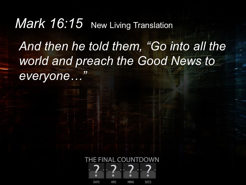 Mark 16:15 New Living Translation And then he told them, Go into all the world and preach the Good News to everyone…