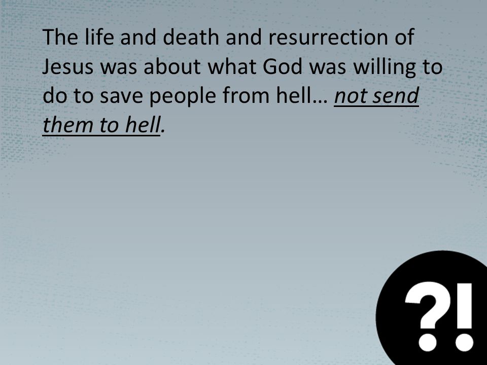 The life and death and resurrection of Jesus was about what God was willing to do to save people from hell… not send them to hell.