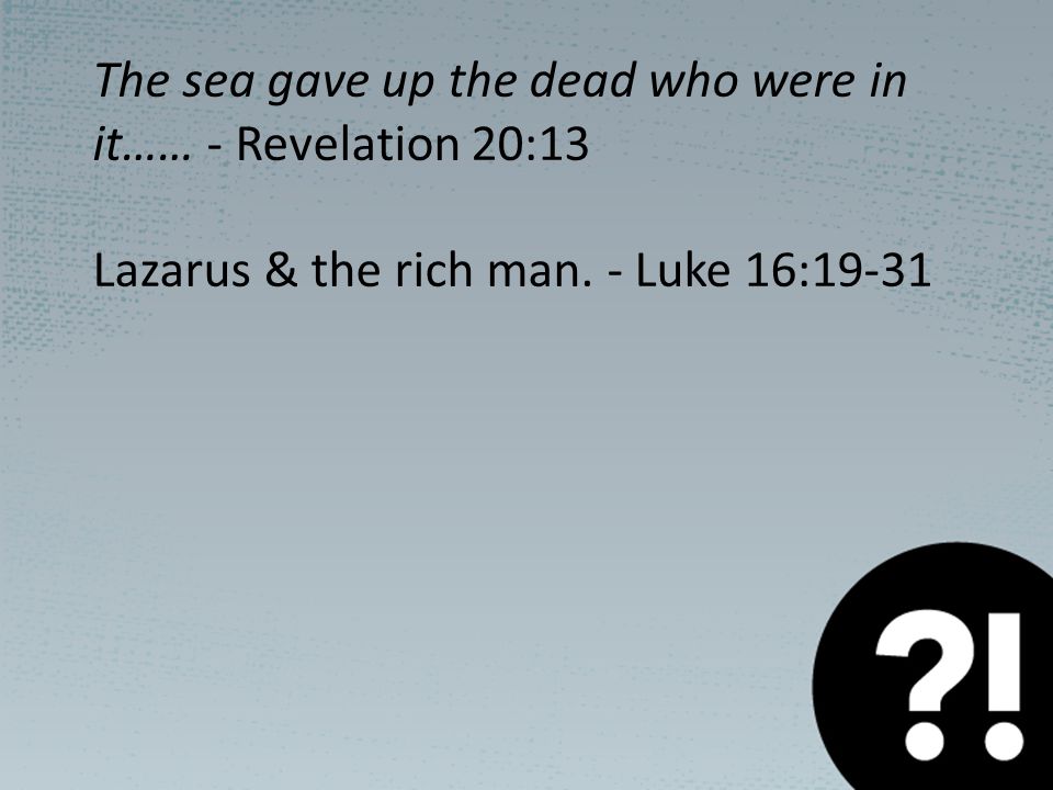 The sea gave up the dead who were in it…… - Revelation 20:13 Lazarus & the rich man.