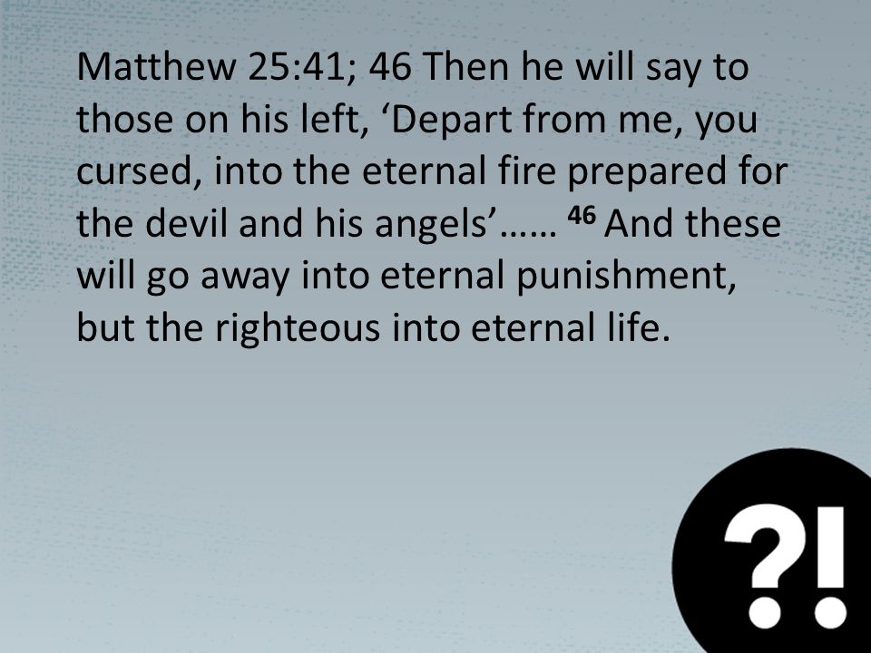 Matthew 25:41; 46 Then he will say to those on his left, ‘Depart from me, you cursed, into the eternal fire prepared for the devil and his angels’…… 46 And these will go away into eternal punishment, but the righteous into eternal life.