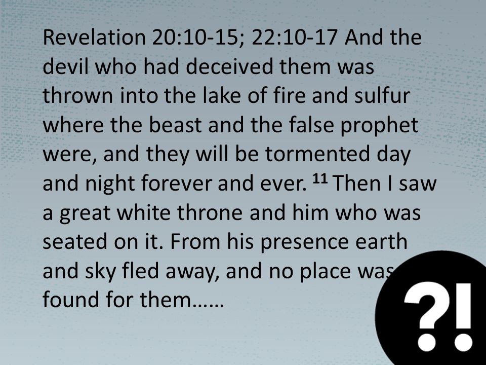 Revelation 20:10-15; 22:10-17 And the devil who had deceived them was thrown into the lake of fire and sulfur where the beast and the false prophet were, and they will be tormented day and night forever and ever.