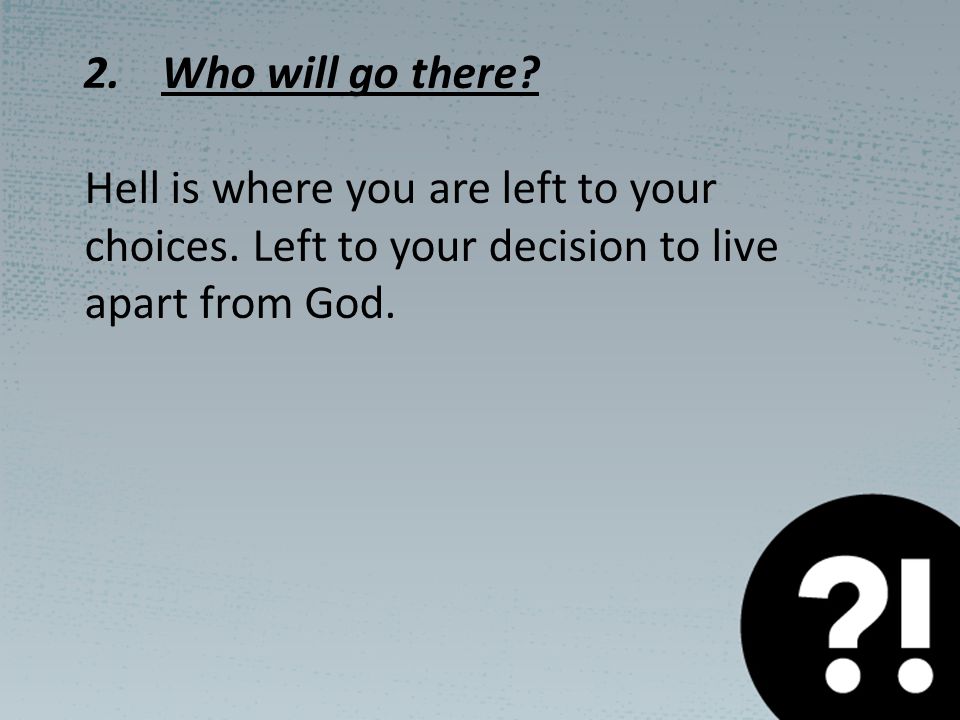 2.Who will go there. Hell is where you are left to your choices.