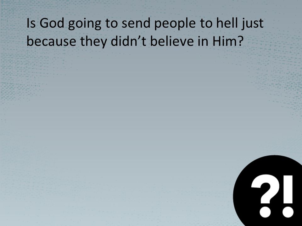 Is God going to send people to hell just because they didn’t believe in Him