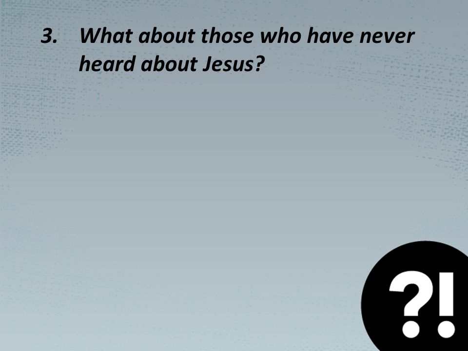3.What about those who have never heard about Jesus