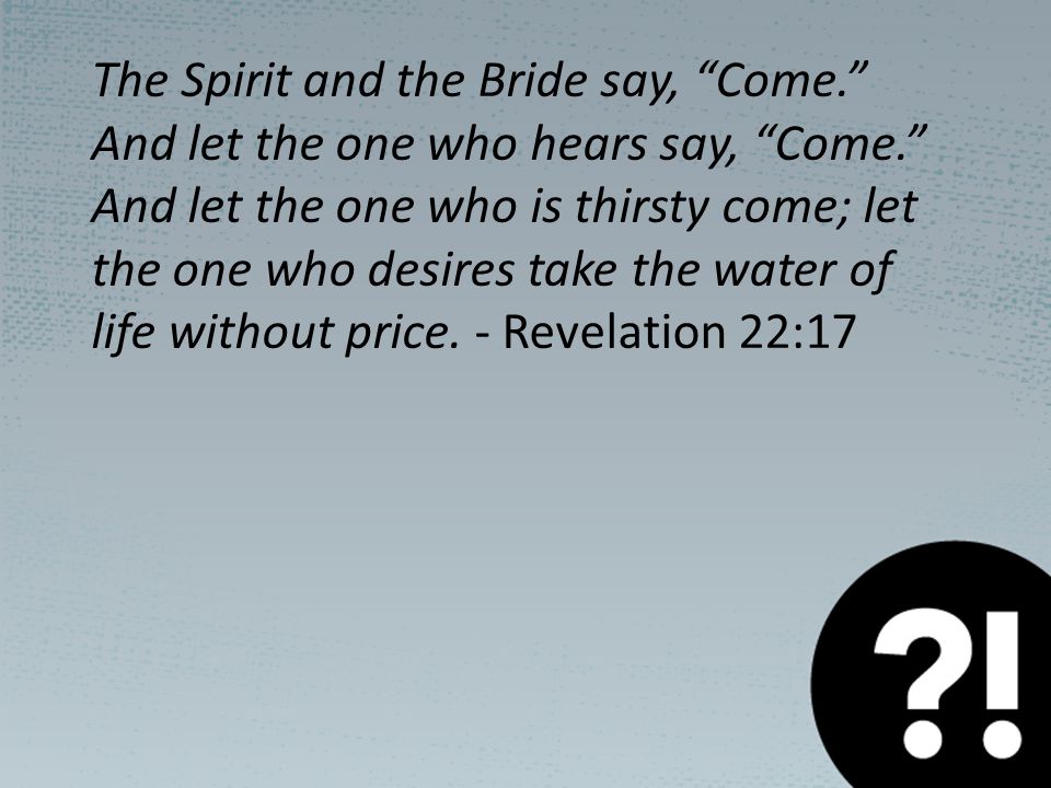The Spirit and the Bride say, Come. And let the one who hears say, Come. And let the one who is thirsty come; let the one who desires take the water of life without price.