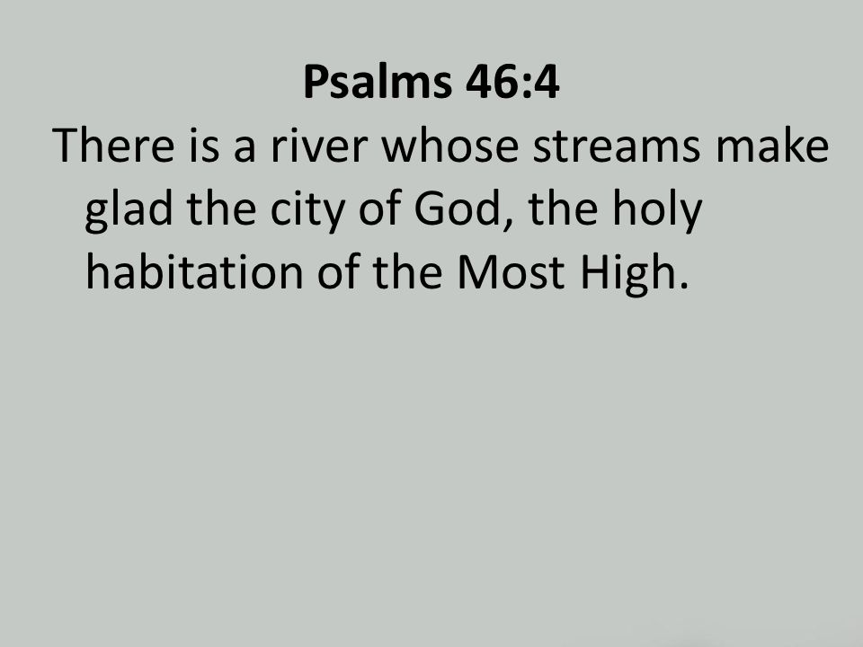 Psalms 46:4 There is a river whose streams make glad the city of God, the holy habitation of the Most High.