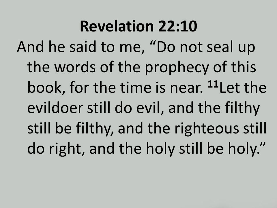Revelation 22:10 And he said to me, Do not seal up the words of the prophecy of this book, for the time is near.