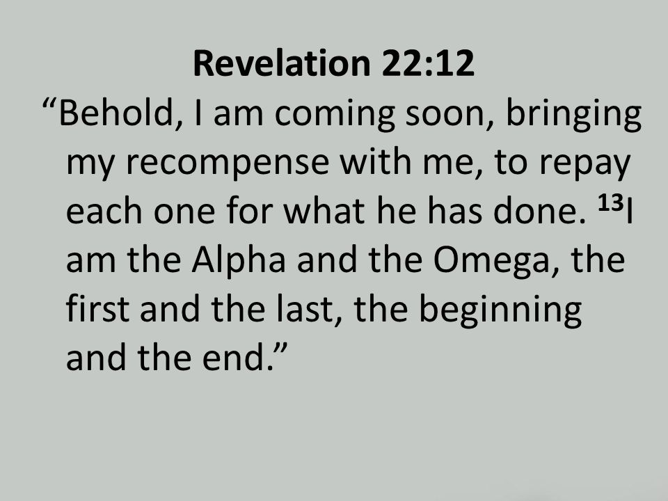 Revelation 22:12 Behold, I am coming soon, bringing my recompense with me, to repay each one for what he has done.