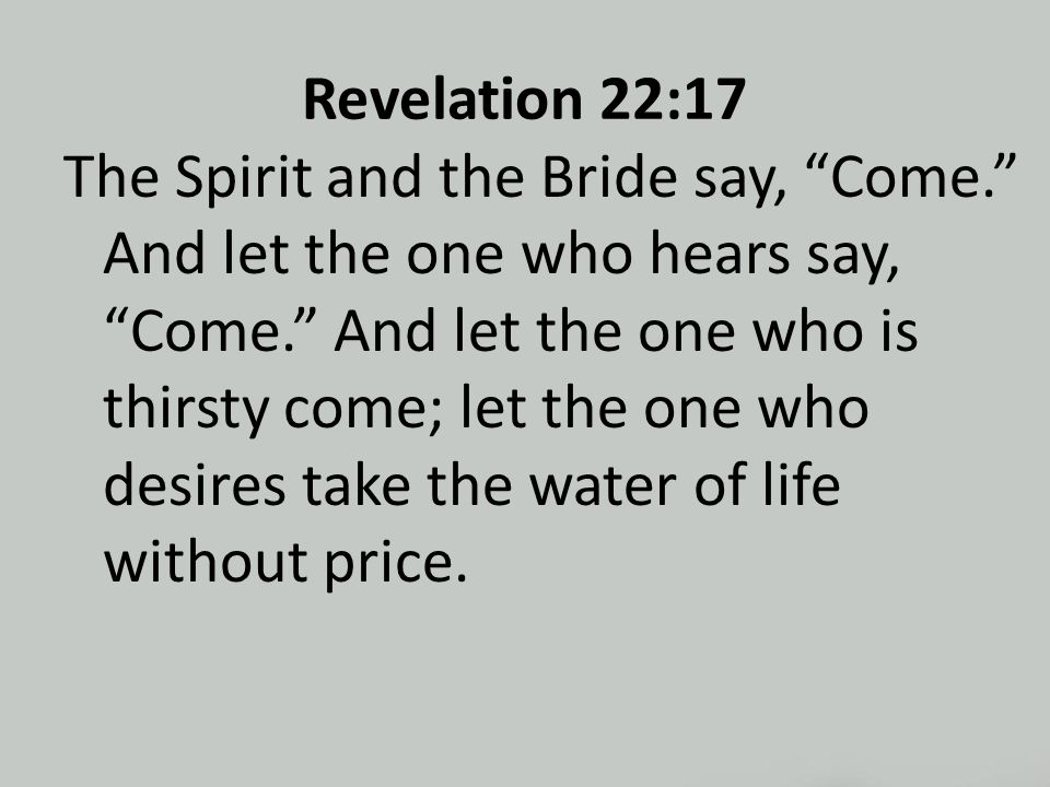 Revelation 22:17 The Spirit and the Bride say, Come. And let the one who hears say, Come. And let the one who is thirsty come; let the one who desires take the water of life without price.