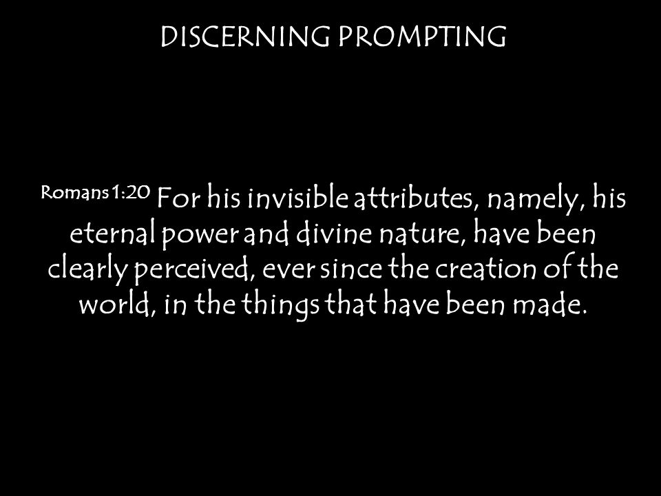 DISCERNING PROMPTING Romans 1:20 For his invisible attributes, namely, his eternal power and divine nature, have been clearly perceived, ever since the creation of the world, in the things that have been made.
