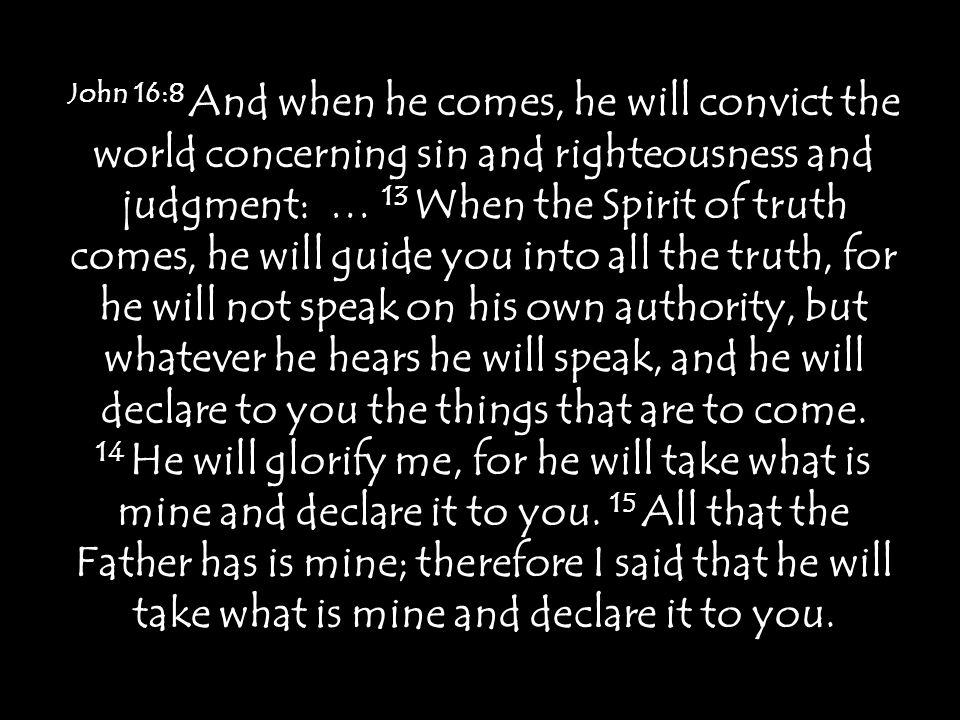 John 16:8 And when he comes, he will convict the world concerning sin and righteousness and judgment: … 13 When the Spirit of truth comes, he will guide you into all the truth, for he will not speak on his own authority, but whatever he hears he will speak, and he will declare to you the things that are to come.