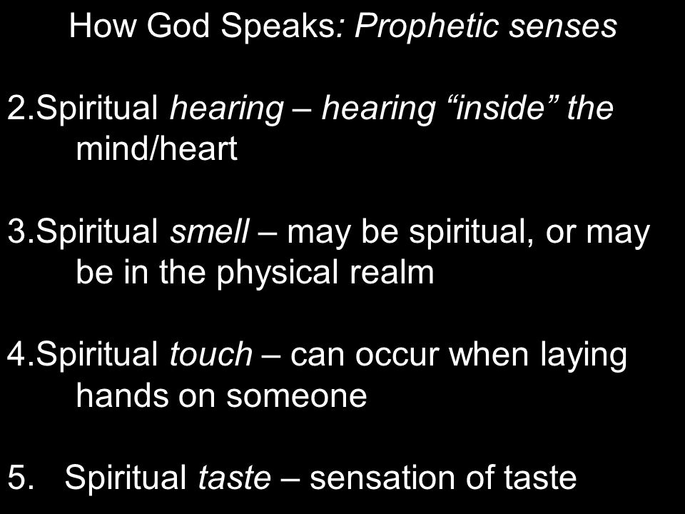How God Speaks: Prophetic senses 2.Spiritual hearing – hearing inside the mind/heart 3.Spiritual smell – may be spiritual, or may be in the physical realm 4.Spiritual touch – can occur when laying hands on someone 5.