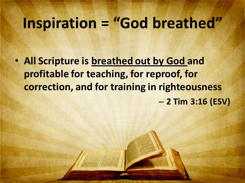 Inspiration = God breathed All Scripture is breathed out by God and profitable for teaching, for reproof, for correction, and for training in righteousness – 2 Tim 3:16 (ESV)