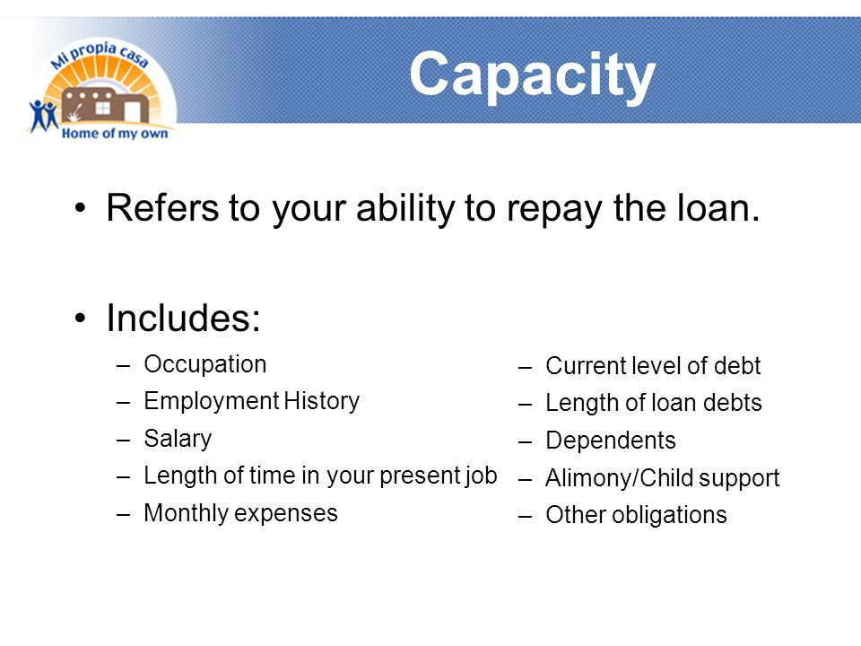 Capacity Refers to your ability to repay the loan.