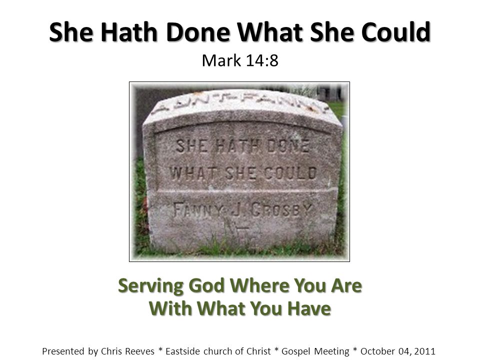 She Hath Done What She Could She Hath Done What She Could Mark 14:8 Serving God Where You Are With What You Have Presented by Chris Reeves * Eastside church of Christ * Gospel Meeting * October 04, 2011
