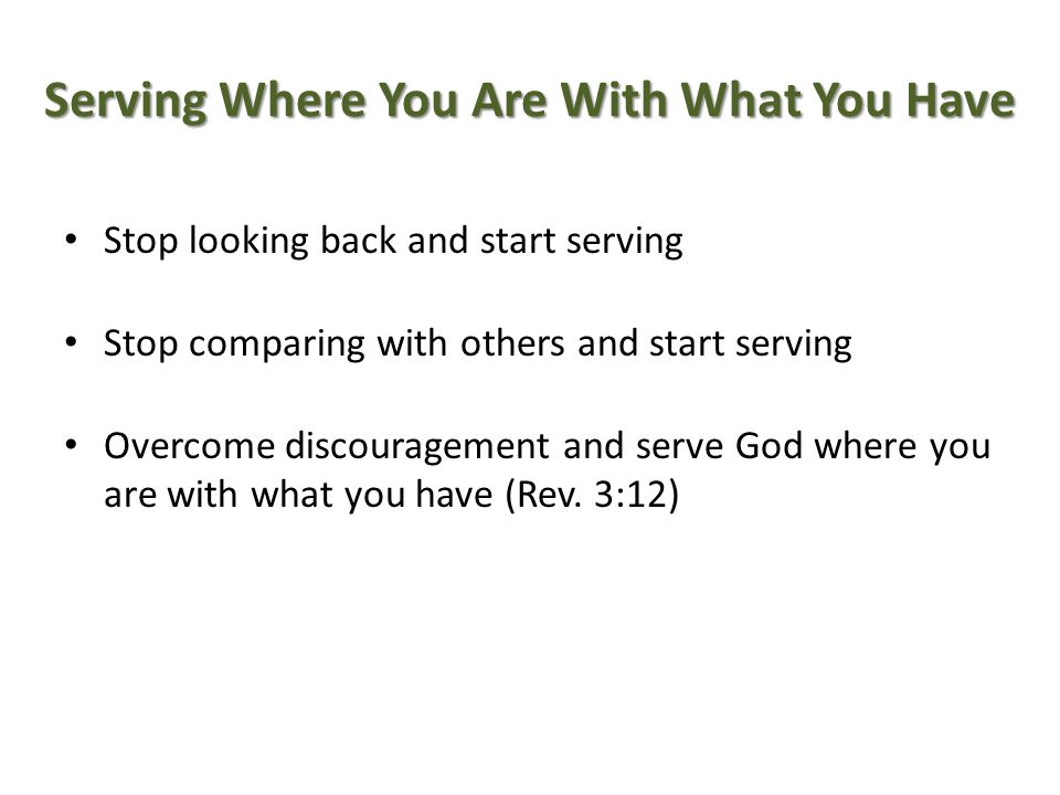 Serving Where You Are With What You Have Stop looking back and start serving Stop comparing with others and start serving Overcome discouragement and serve God where you are with what you have (Rev.