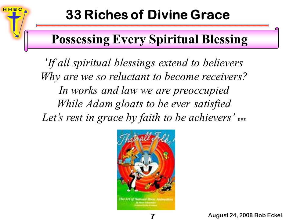 33 Riches of Divine Grace August 24, 2008 Bob Eckel 7 Possessing Every Spiritual Blessing ‘ If all spiritual blessings extend to believers Why are we so reluctant to become receivers.