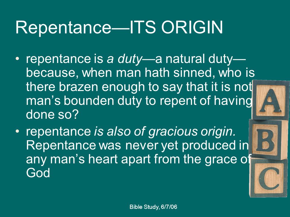 Bible Study, 6/7/06 Repentance—ITS ORIGIN repentance is a duty—a natural duty— because, when man hath sinned, who is there brazen enough to say that it is not man’s bounden duty to repent of having done so.