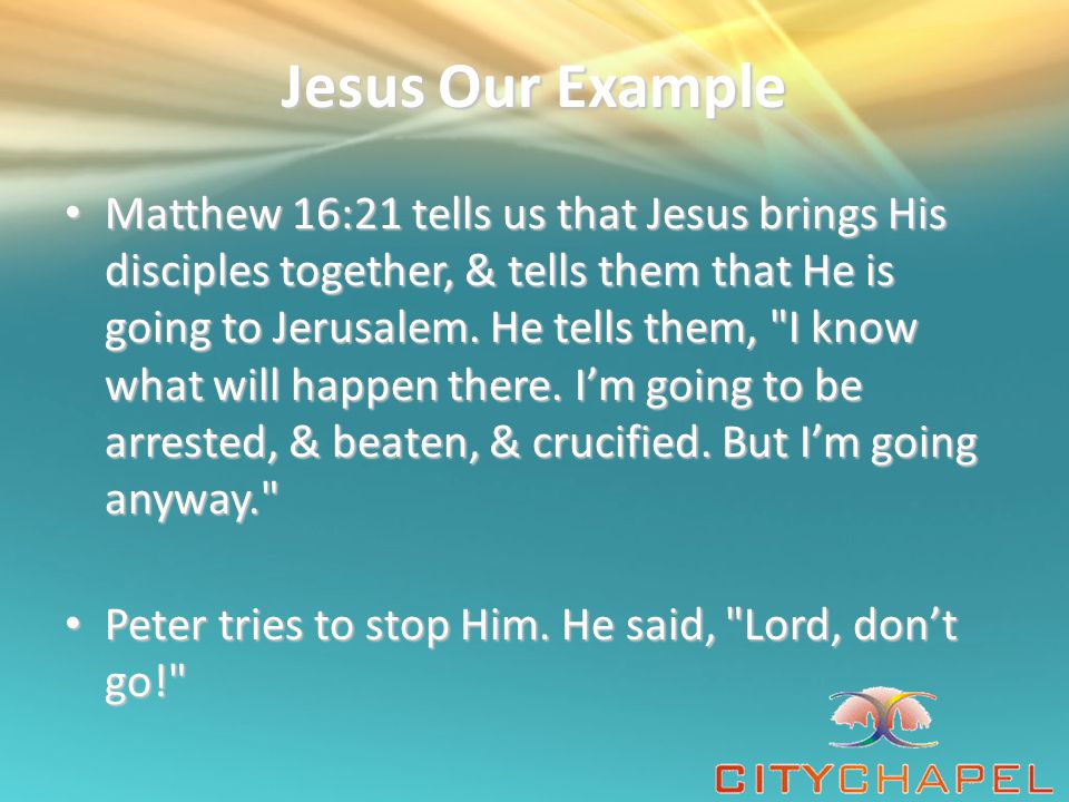 Jesus Our Example Matthew 16:21 tells us that Jesus brings His disciples together, & tells them that He is going to Jerusalem.
