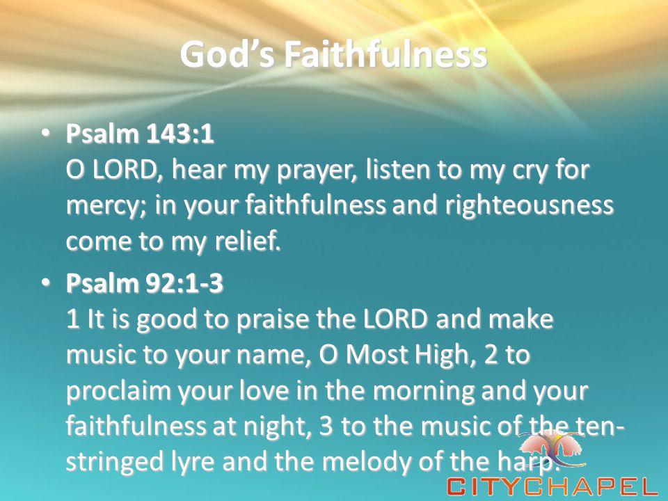 God’s Faithfulness Psalm 143:1 O LORD, hear my prayer, listen to my cry for mercy; in your faithfulness and righteousness come to my relief.