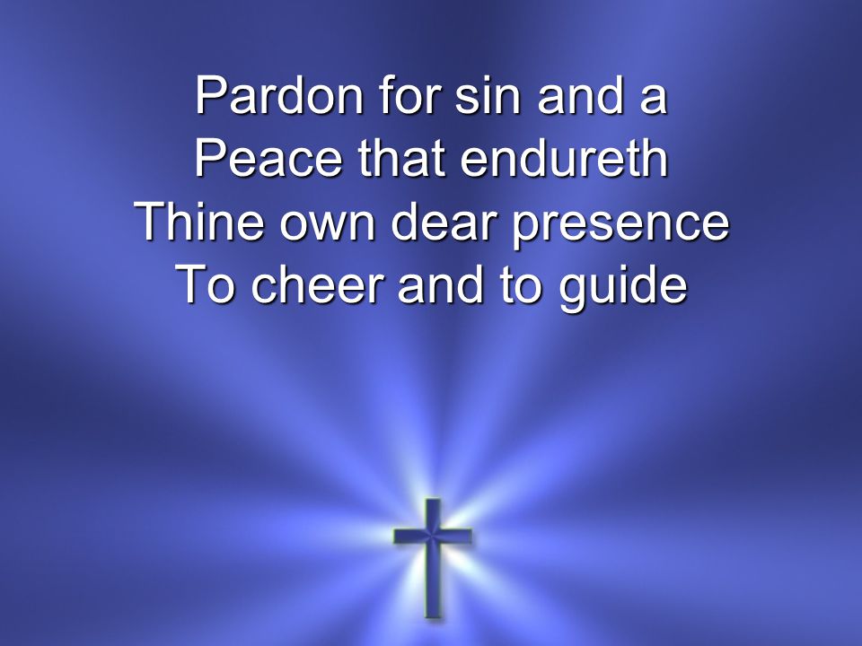 Pardon for sin and a Peace that endureth Thine own dear presence To cheer and to guide