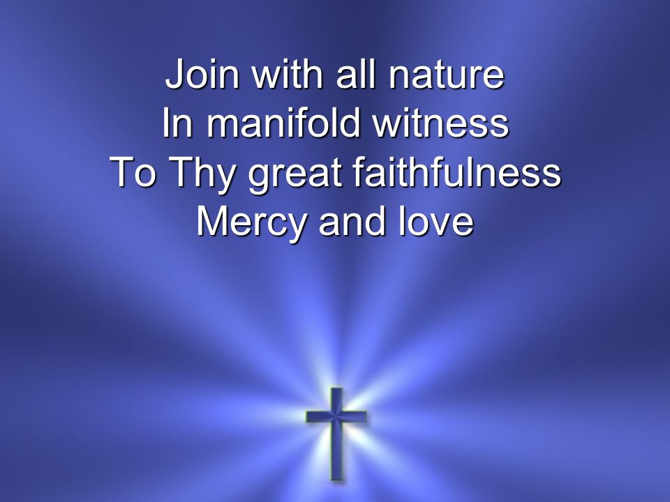 Join with all nature In manifold witness To Thy great faithfulness Mercy and love