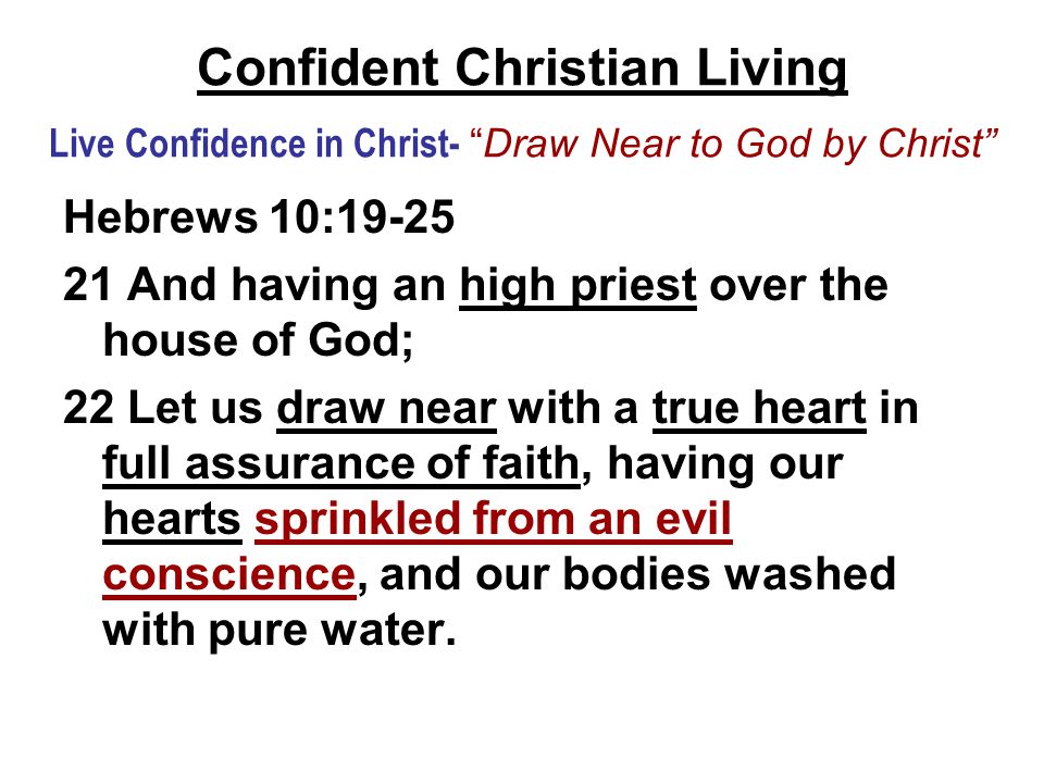 Confident Christian Living Live Confidence in Christ- Draw Near to God by Christ Hebrews 10: And having an high priest over the house of God; 22 Let us draw near with a true heart in full assurance of faith, having our hearts sprinkled from an evil conscience, and our bodies washed with pure water.