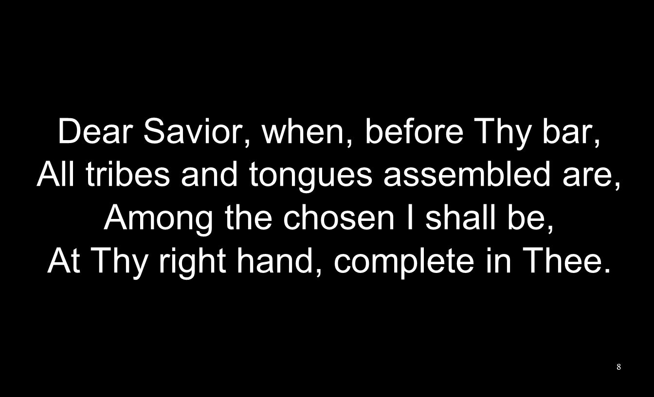 Dear Savior, when, before Thy bar, All tribes and tongues assembled are, Among the chosen I shall be, At Thy right hand, complete in Thee.